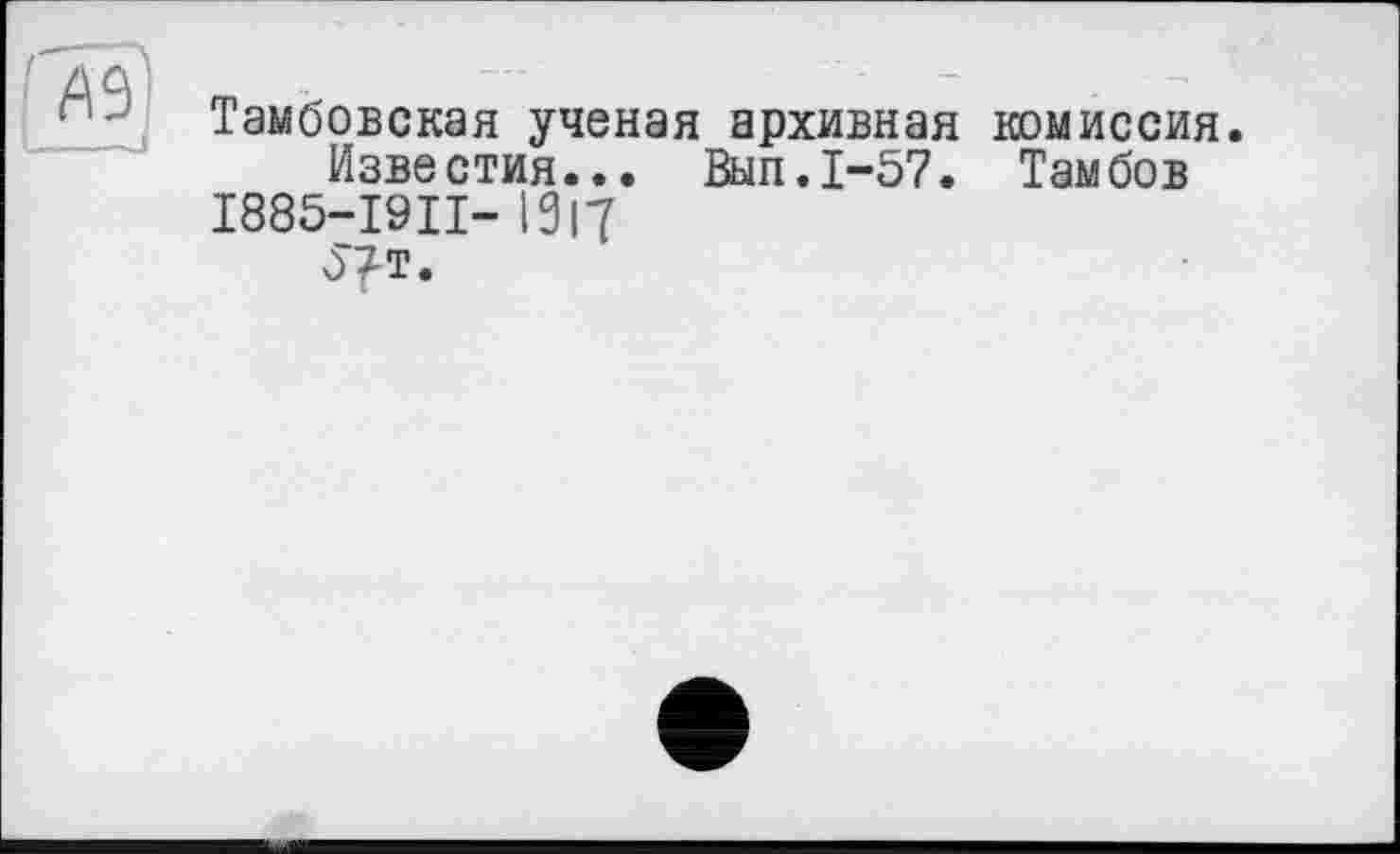 ﻿Тамбовская ученая архивная комиссия.
Известия... Вып.1-57. Тамбов І885-І9П- 1317
57т.